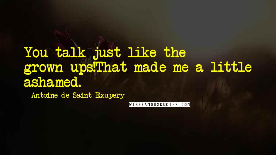 Antoine De Saint-Exupery Quotes: You talk just like the grown-ups!That made me a little ashamed.
