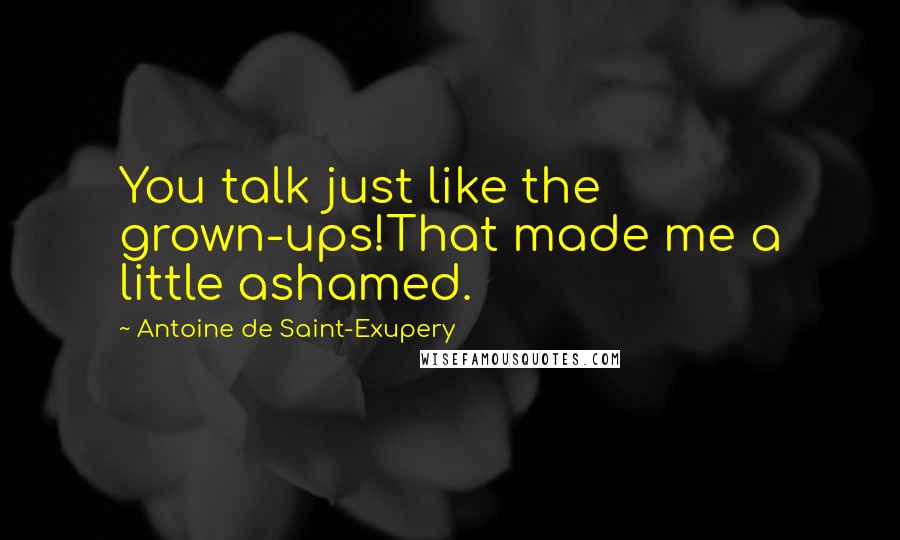 Antoine De Saint-Exupery Quotes: You talk just like the grown-ups!That made me a little ashamed.