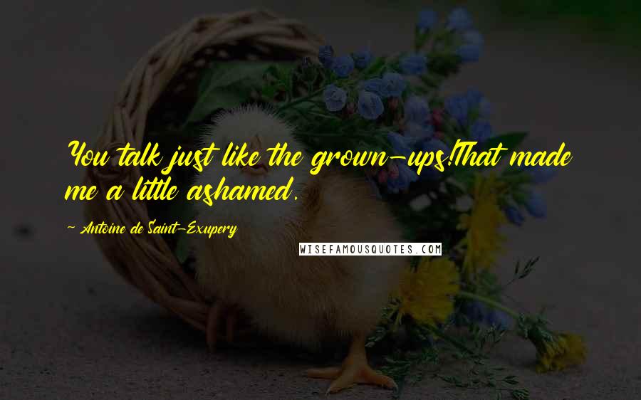 Antoine De Saint-Exupery Quotes: You talk just like the grown-ups!That made me a little ashamed.