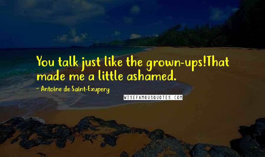 Antoine De Saint-Exupery Quotes: You talk just like the grown-ups!That made me a little ashamed.