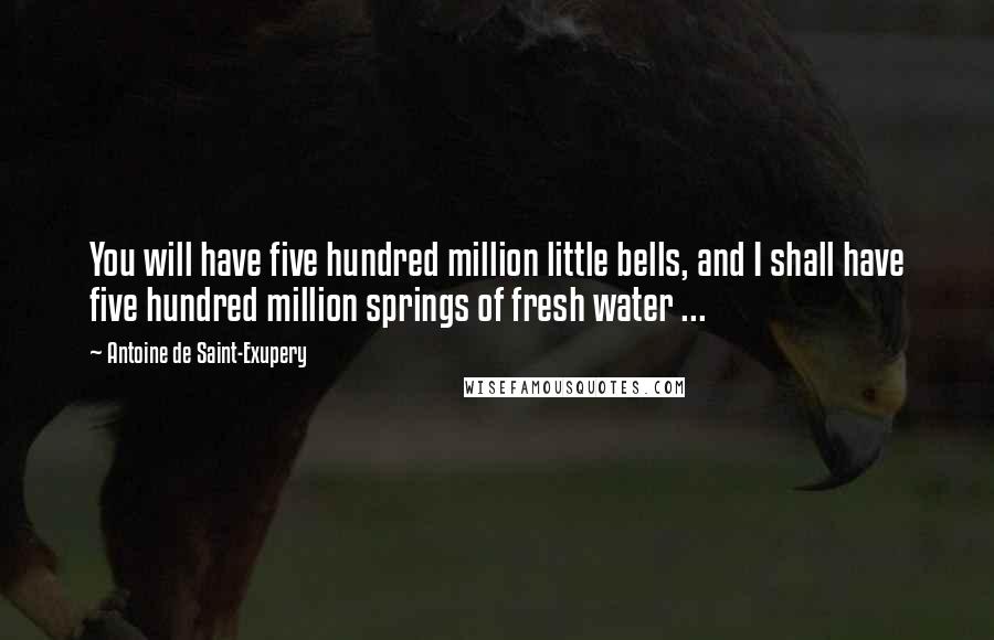 Antoine De Saint-Exupery Quotes: You will have five hundred million little bells, and I shall have five hundred million springs of fresh water ...