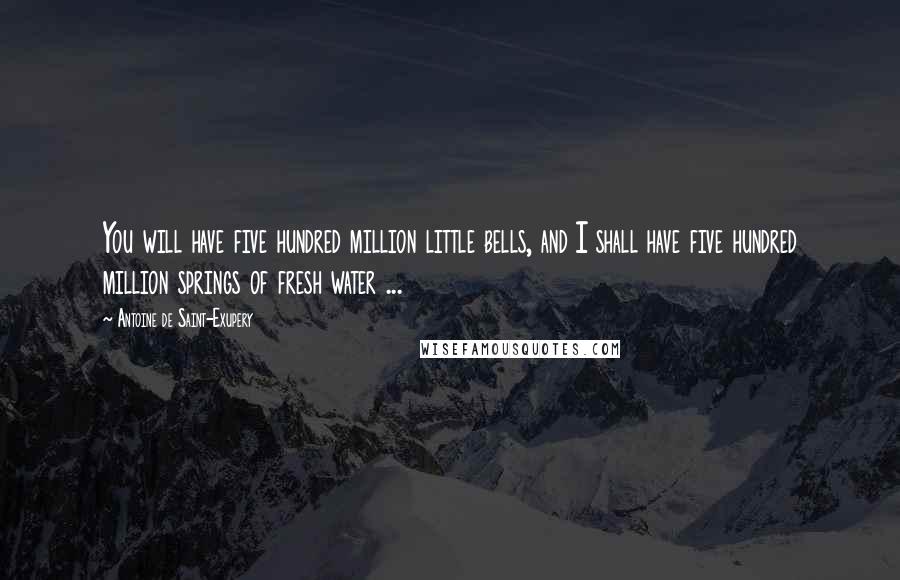 Antoine De Saint-Exupery Quotes: You will have five hundred million little bells, and I shall have five hundred million springs of fresh water ...