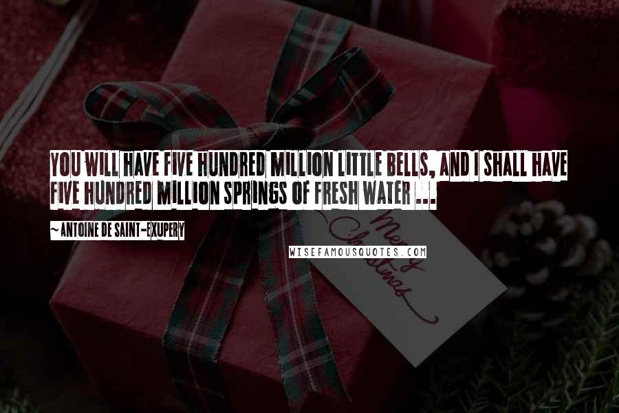 Antoine De Saint-Exupery Quotes: You will have five hundred million little bells, and I shall have five hundred million springs of fresh water ...