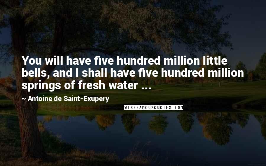 Antoine De Saint-Exupery Quotes: You will have five hundred million little bells, and I shall have five hundred million springs of fresh water ...