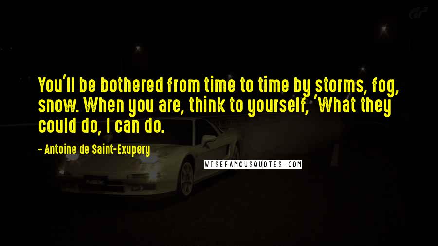 Antoine De Saint-Exupery Quotes: You'll be bothered from time to time by storms, fog, snow. When you are, think to yourself, 'What they could do, I can do.