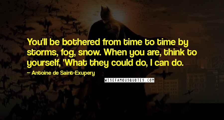Antoine De Saint-Exupery Quotes: You'll be bothered from time to time by storms, fog, snow. When you are, think to yourself, 'What they could do, I can do.
