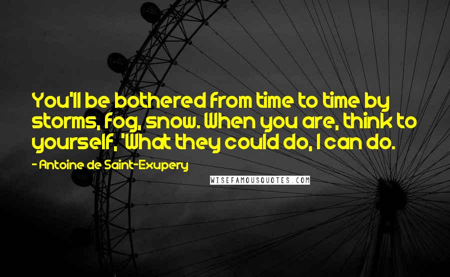 Antoine De Saint-Exupery Quotes: You'll be bothered from time to time by storms, fog, snow. When you are, think to yourself, 'What they could do, I can do.