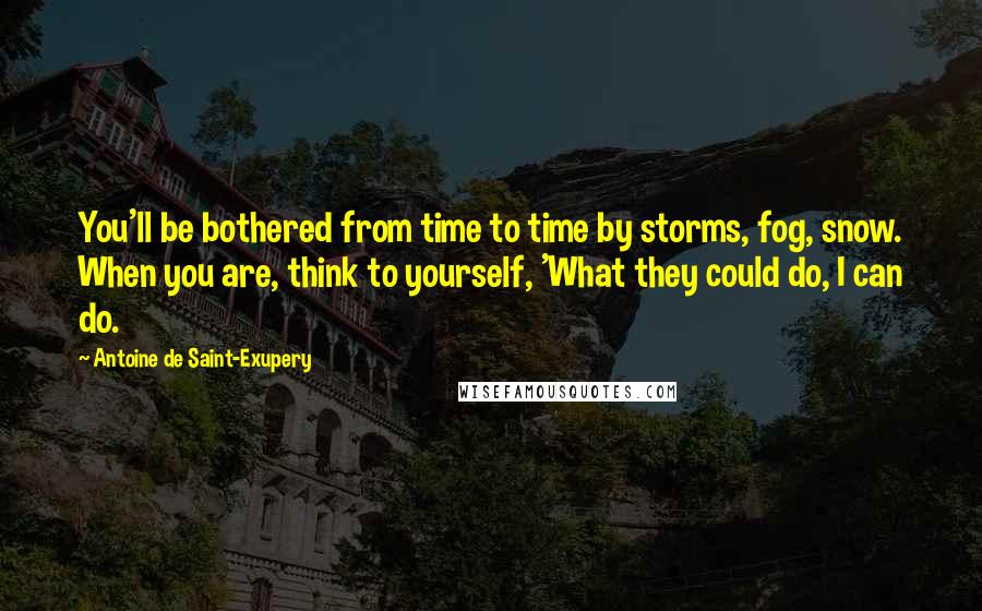 Antoine De Saint-Exupery Quotes: You'll be bothered from time to time by storms, fog, snow. When you are, think to yourself, 'What they could do, I can do.