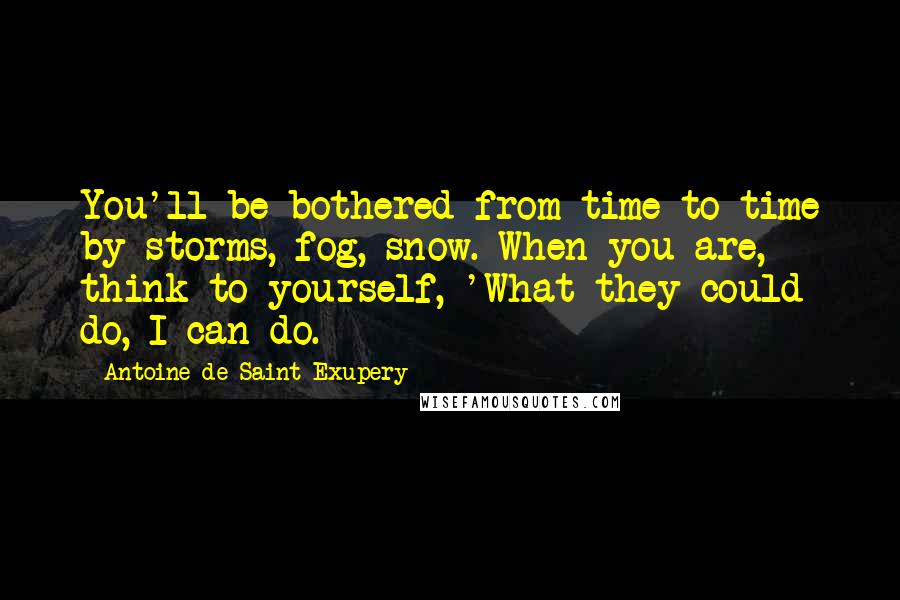 Antoine De Saint-Exupery Quotes: You'll be bothered from time to time by storms, fog, snow. When you are, think to yourself, 'What they could do, I can do.