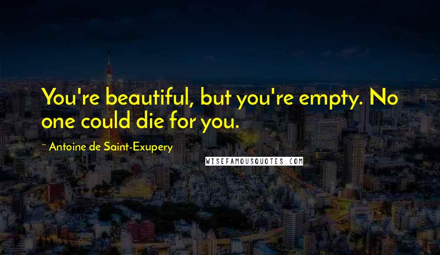 Antoine De Saint-Exupery Quotes: You're beautiful, but you're empty. No one could die for you.