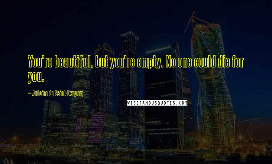 Antoine De Saint-Exupery Quotes: You're beautiful, but you're empty. No one could die for you.