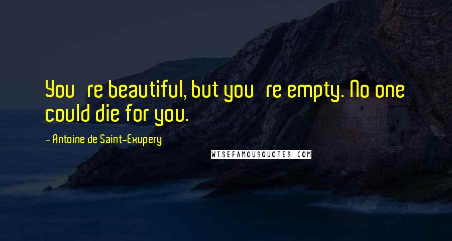 Antoine De Saint-Exupery Quotes: You're beautiful, but you're empty. No one could die for you.