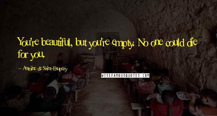 Antoine De Saint-Exupery Quotes: You're beautiful, but you're empty. No one could die for you.