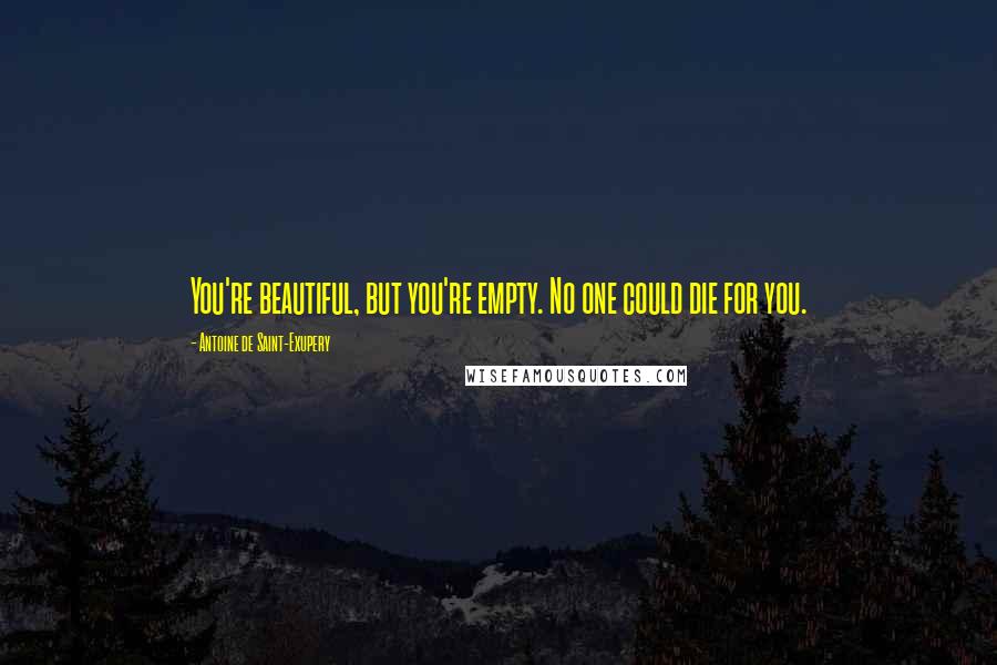 Antoine De Saint-Exupery Quotes: You're beautiful, but you're empty. No one could die for you.