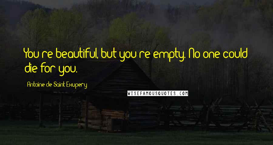 Antoine De Saint-Exupery Quotes: You're beautiful, but you're empty. No one could die for you.