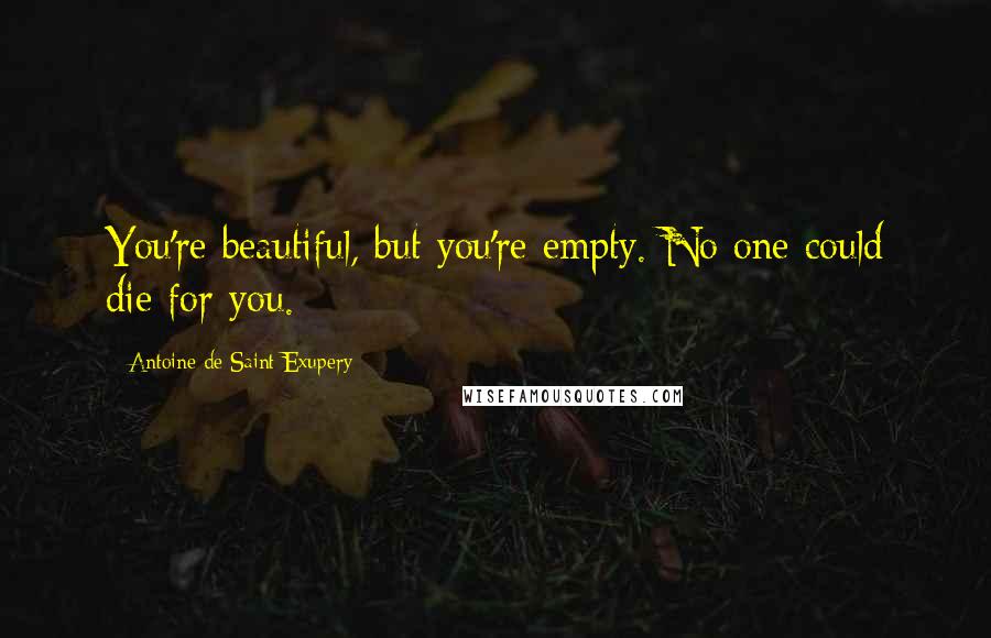 Antoine De Saint-Exupery Quotes: You're beautiful, but you're empty. No one could die for you.