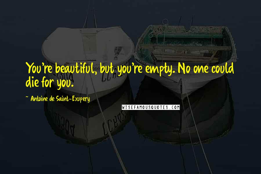 Antoine De Saint-Exupery Quotes: You're beautiful, but you're empty. No one could die for you.