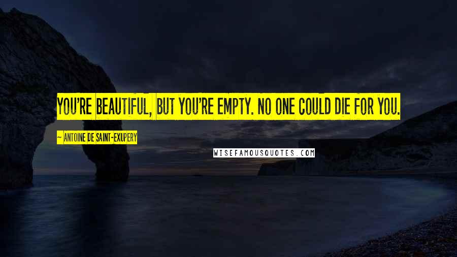 Antoine De Saint-Exupery Quotes: You're beautiful, but you're empty. No one could die for you.