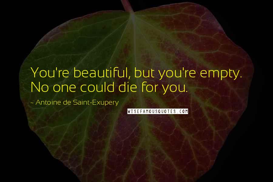 Antoine De Saint-Exupery Quotes: You're beautiful, but you're empty. No one could die for you.