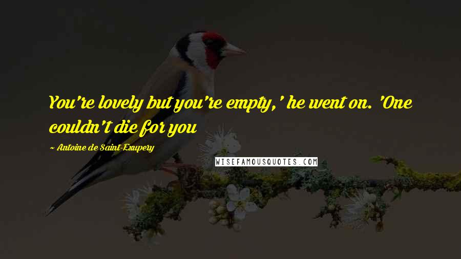 Antoine De Saint-Exupery Quotes: You're lovely but you're empty,' he went on. 'One couldn't die for you