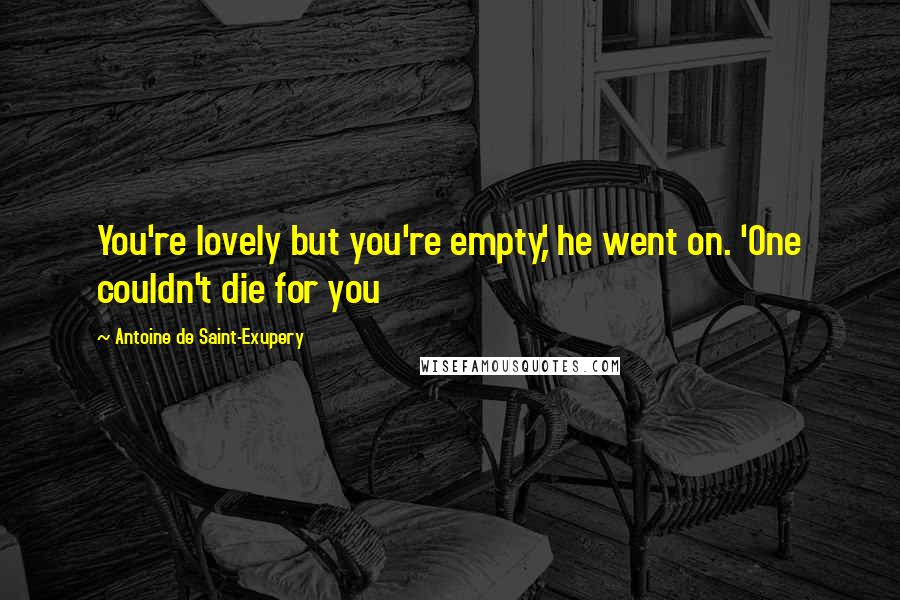 Antoine De Saint-Exupery Quotes: You're lovely but you're empty,' he went on. 'One couldn't die for you