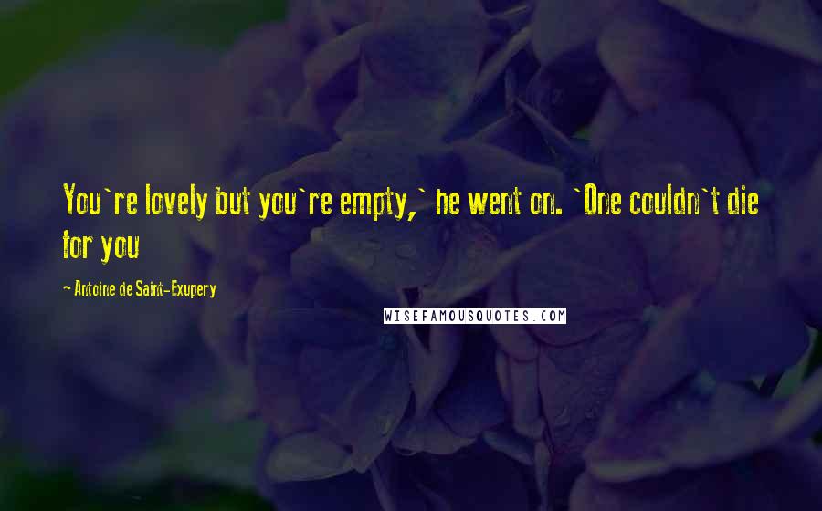 Antoine De Saint-Exupery Quotes: You're lovely but you're empty,' he went on. 'One couldn't die for you