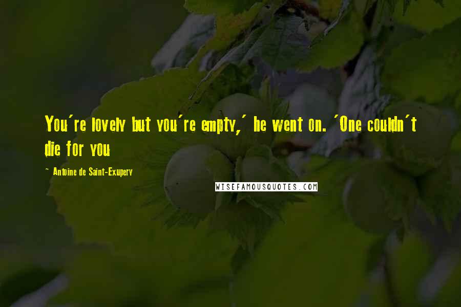 Antoine De Saint-Exupery Quotes: You're lovely but you're empty,' he went on. 'One couldn't die for you