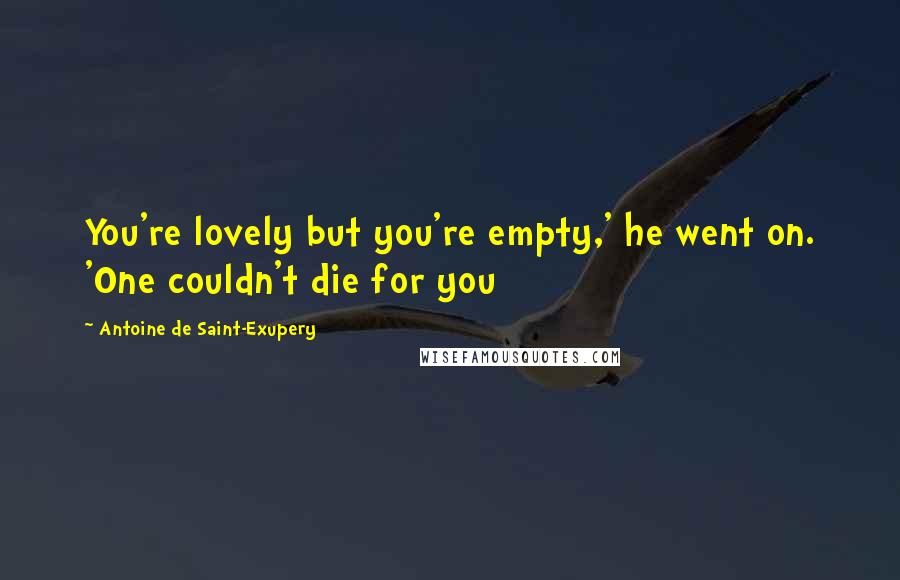 Antoine De Saint-Exupery Quotes: You're lovely but you're empty,' he went on. 'One couldn't die for you