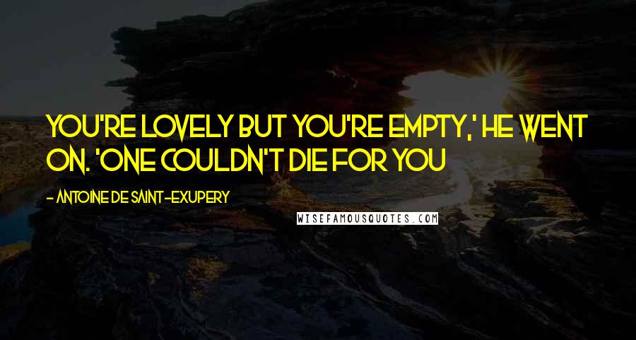 Antoine De Saint-Exupery Quotes: You're lovely but you're empty,' he went on. 'One couldn't die for you