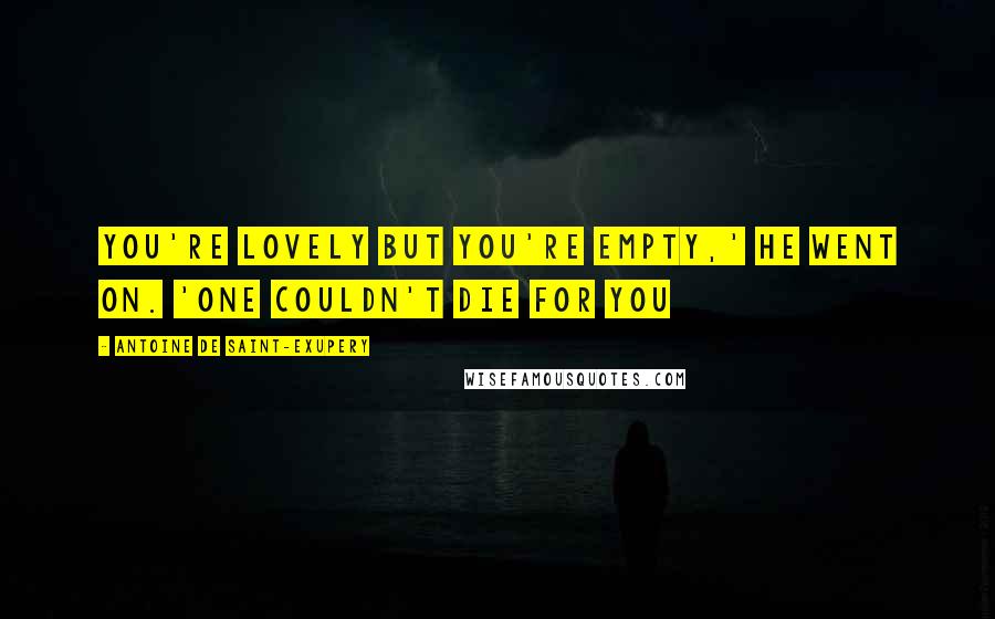 Antoine De Saint-Exupery Quotes: You're lovely but you're empty,' he went on. 'One couldn't die for you