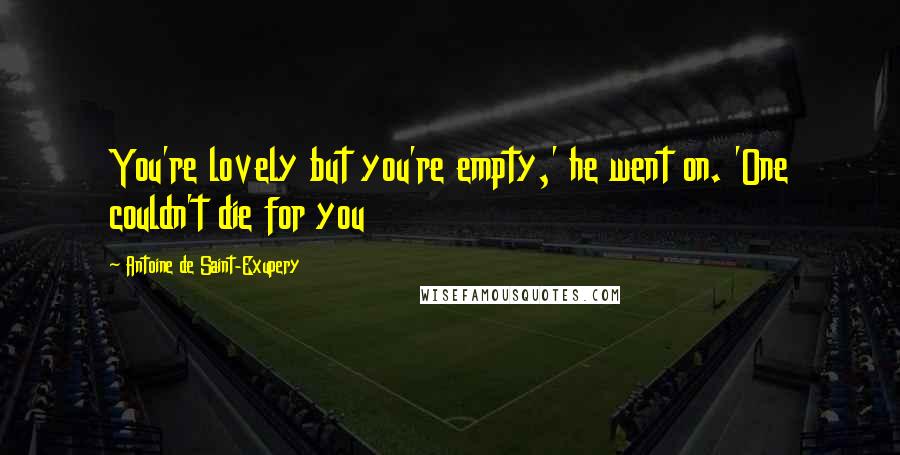 Antoine De Saint-Exupery Quotes: You're lovely but you're empty,' he went on. 'One couldn't die for you