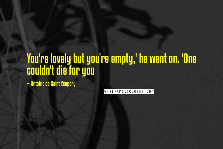 Antoine De Saint-Exupery Quotes: You're lovely but you're empty,' he went on. 'One couldn't die for you