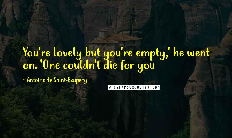 Antoine De Saint-Exupery Quotes: You're lovely but you're empty,' he went on. 'One couldn't die for you