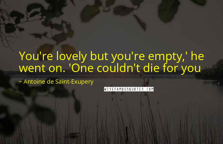 Antoine De Saint-Exupery Quotes: You're lovely but you're empty,' he went on. 'One couldn't die for you