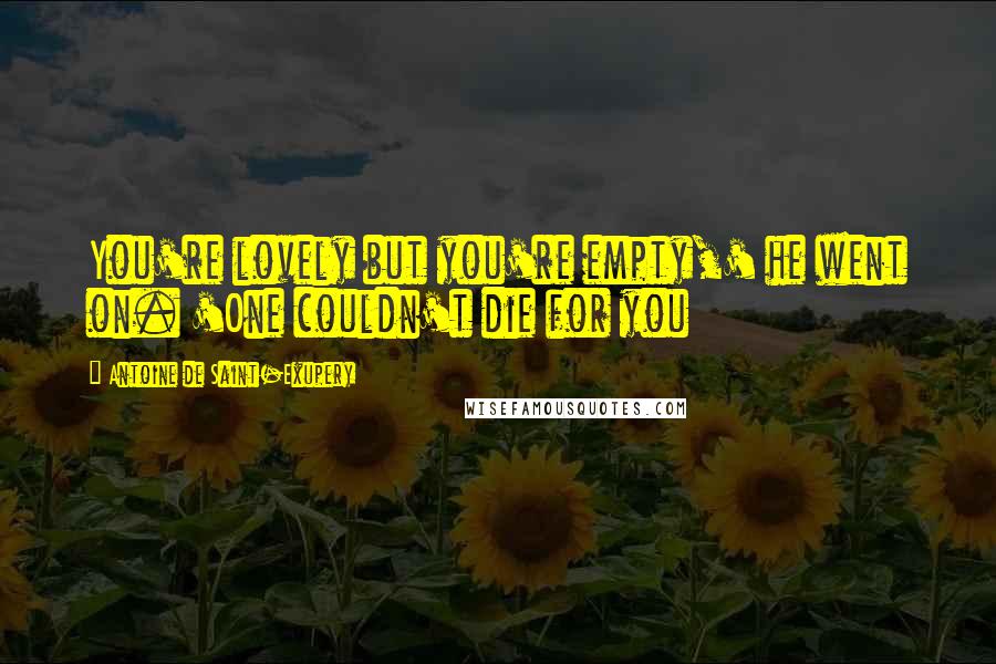 Antoine De Saint-Exupery Quotes: You're lovely but you're empty,' he went on. 'One couldn't die for you