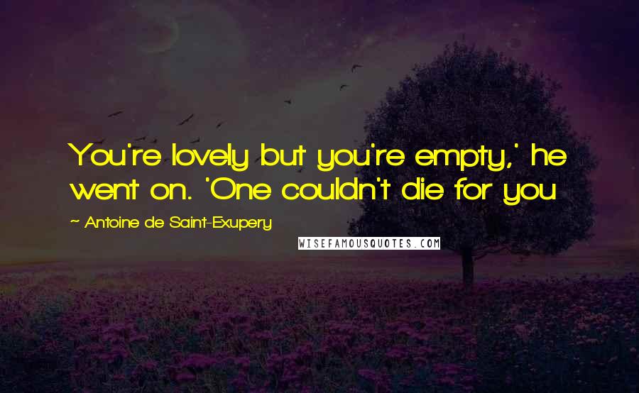 Antoine De Saint-Exupery Quotes: You're lovely but you're empty,' he went on. 'One couldn't die for you