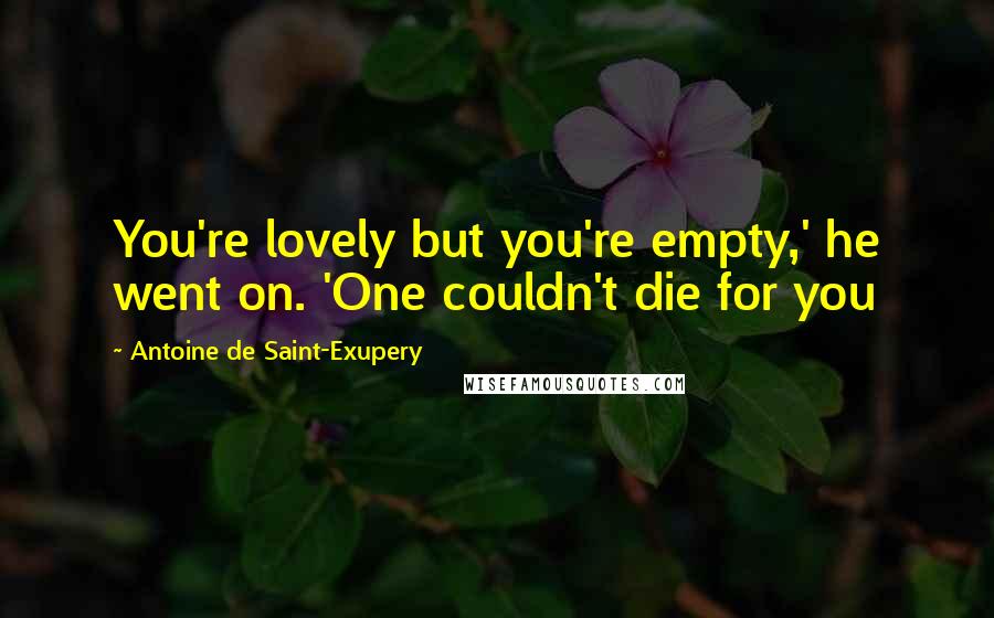 Antoine De Saint-Exupery Quotes: You're lovely but you're empty,' he went on. 'One couldn't die for you