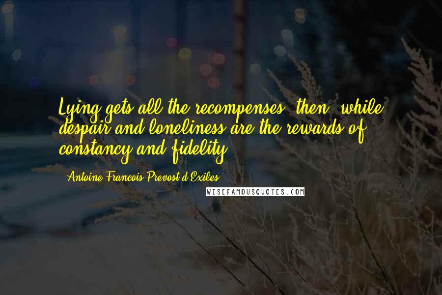 Antoine Francois Prevost D'Exiles Quotes: Lying gets all the recompenses, then, while despair and loneliness are the rewards of constancy and fidelity.