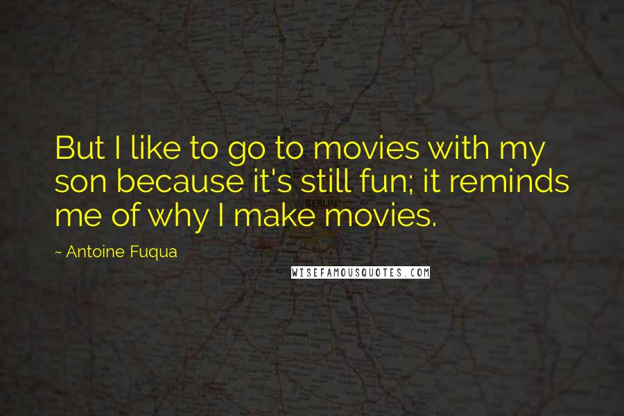 Antoine Fuqua Quotes: But I like to go to movies with my son because it's still fun; it reminds me of why I make movies.