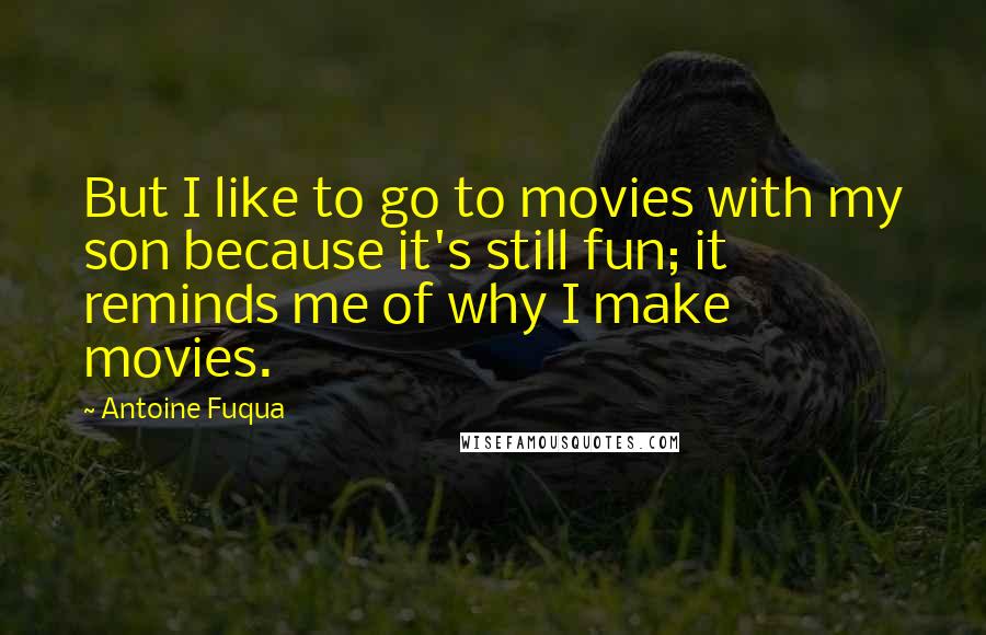 Antoine Fuqua Quotes: But I like to go to movies with my son because it's still fun; it reminds me of why I make movies.