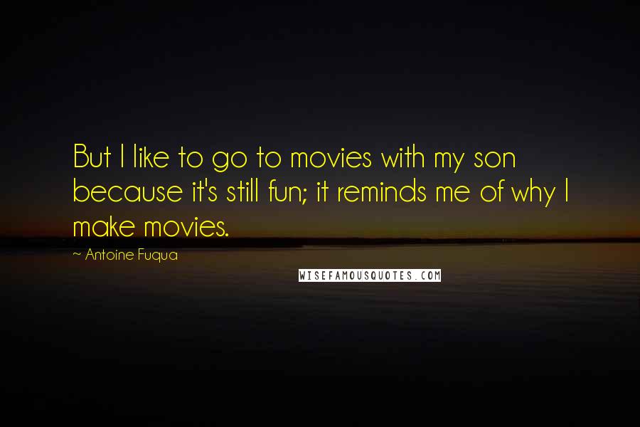 Antoine Fuqua Quotes: But I like to go to movies with my son because it's still fun; it reminds me of why I make movies.