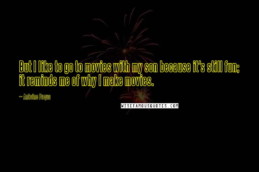 Antoine Fuqua Quotes: But I like to go to movies with my son because it's still fun; it reminds me of why I make movies.