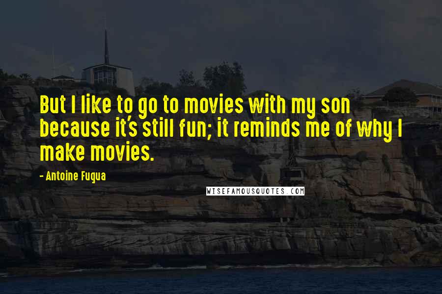 Antoine Fuqua Quotes: But I like to go to movies with my son because it's still fun; it reminds me of why I make movies.