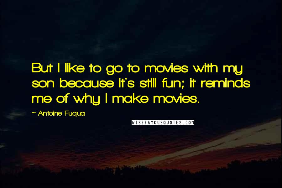 Antoine Fuqua Quotes: But I like to go to movies with my son because it's still fun; it reminds me of why I make movies.