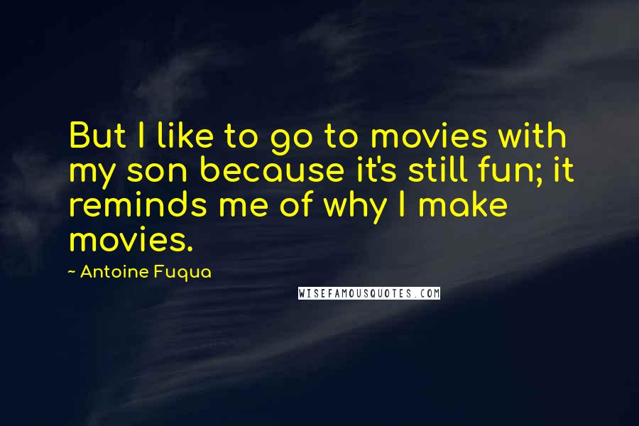 Antoine Fuqua Quotes: But I like to go to movies with my son because it's still fun; it reminds me of why I make movies.