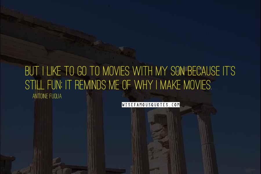 Antoine Fuqua Quotes: But I like to go to movies with my son because it's still fun; it reminds me of why I make movies.