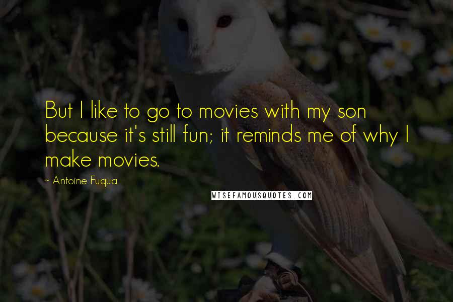 Antoine Fuqua Quotes: But I like to go to movies with my son because it's still fun; it reminds me of why I make movies.