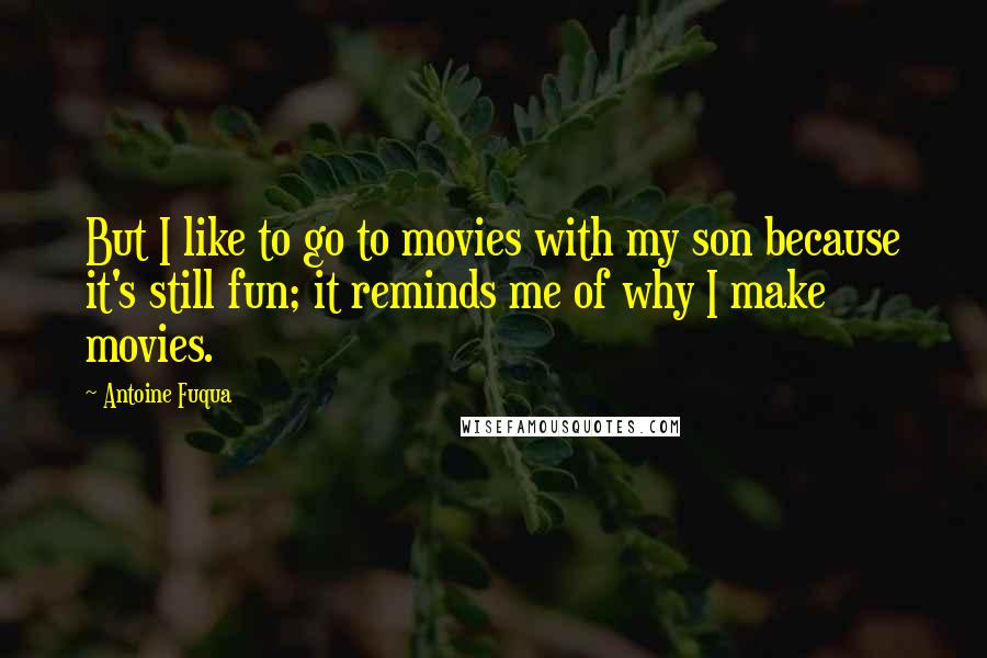 Antoine Fuqua Quotes: But I like to go to movies with my son because it's still fun; it reminds me of why I make movies.