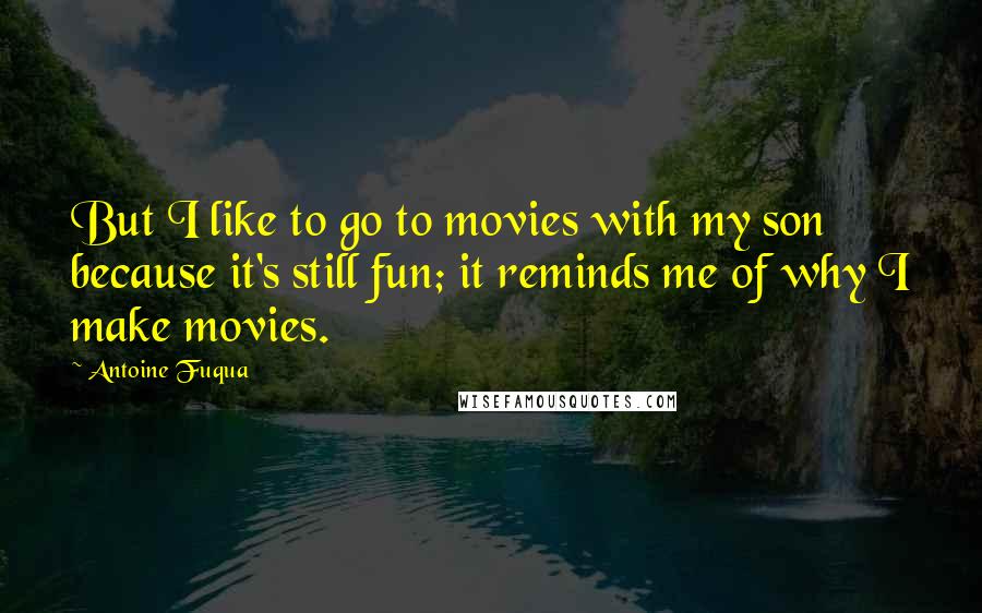 Antoine Fuqua Quotes: But I like to go to movies with my son because it's still fun; it reminds me of why I make movies.