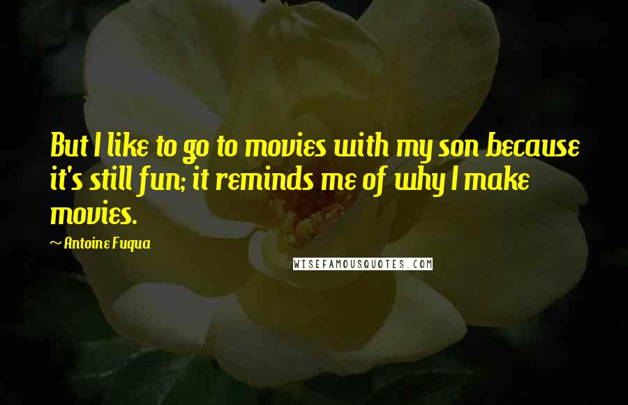 Antoine Fuqua Quotes: But I like to go to movies with my son because it's still fun; it reminds me of why I make movies.